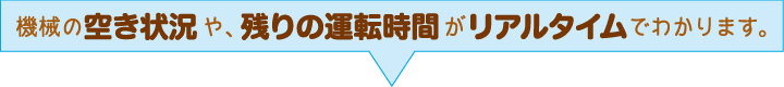 機械の空き状況や、残りの運転時間がリアルタイムでわかります。